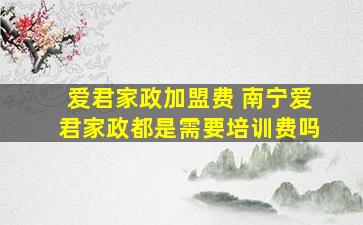 爱君家政加盟费 南宁爱君家政都是需要培训费吗